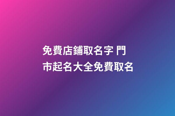 免費店鋪取名字 門市起名大全免費取名-第1張-店鋪起名-玄機派